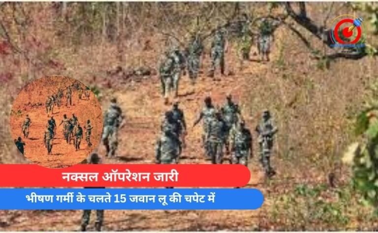 Bijapur Naxal Operation : नक्सल ऑपरेशन जारी, भीषण गर्मी के चलते 15 जवान लू की चपेट में…..