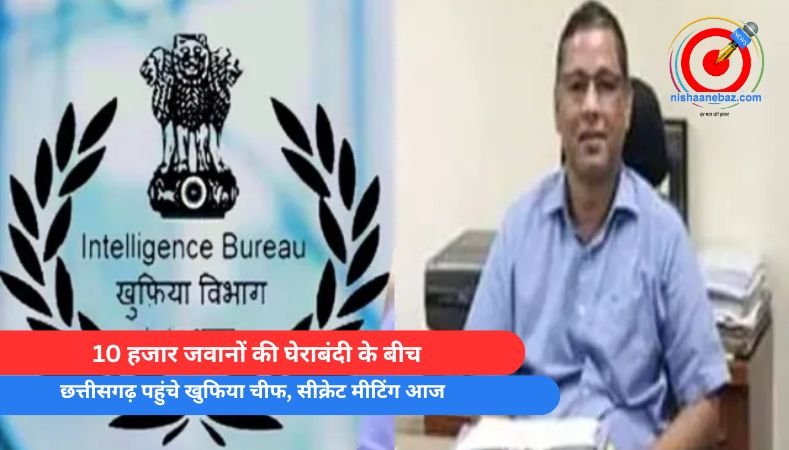 Breaking News : 10 हजार जवानों की घेराबंदी के बीच छत्तीसगढ़ पहुंचे खुफिया चीफ, सीक्रेट मीटिंग आज……