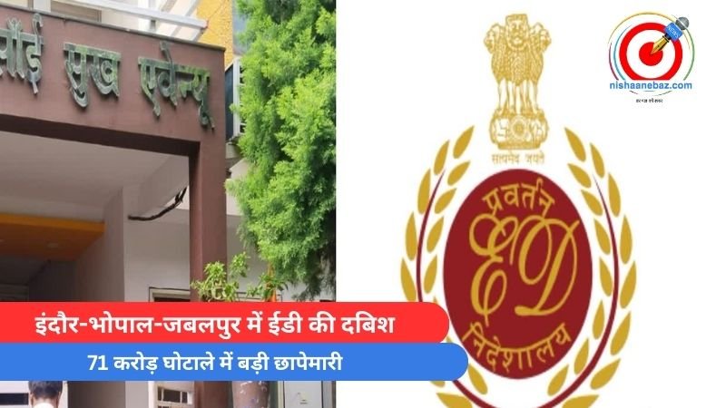 Breaking News : इंदौर-भोपाल-जबलपुर में ईडी की दबिश, 71 करोड़ घोटाले में बड़ी छापेमारी……