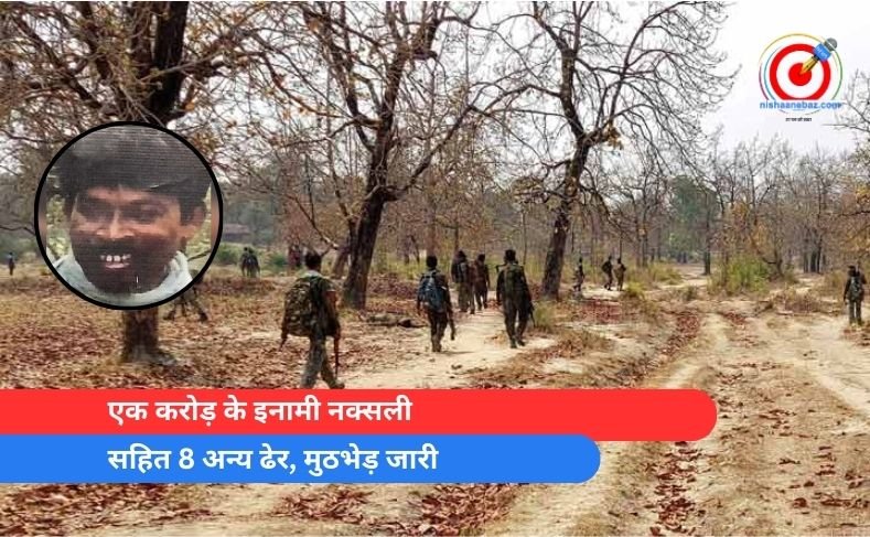 एक करोड़ के इनामी नक्सली सहित 8 अन्य ढेर, मुठभेड़ जारी Naxalite with reward of Rs 1 crore and 8 others killed