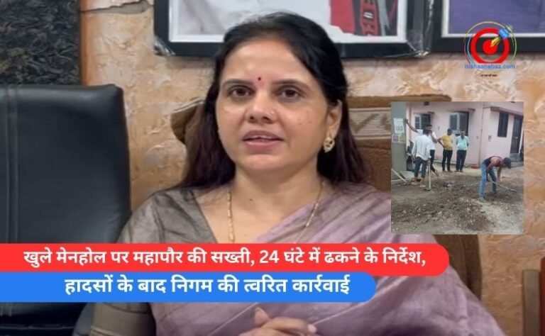 खुले मेनहोल पर महापौर की सख्ती, 24 घंटे में ढकने के निर्देश,