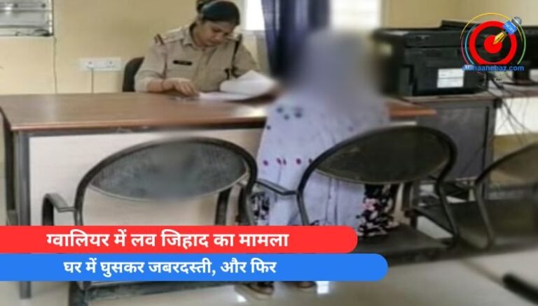 ग्वालियर में लव जिहाद का मामला : घर में घुसकर जबरदस्ती, और फिर…..