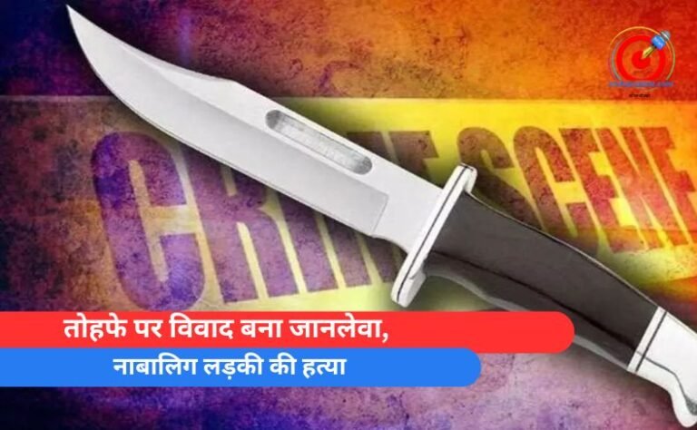 तोहफे पर विवाद बना जानलेवा, नाबालिग लड़की की हत्या