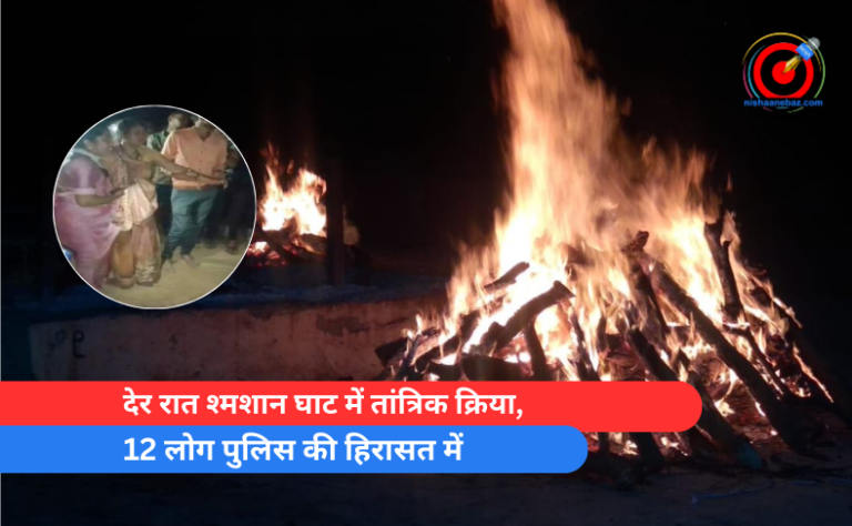 देर रात श्मशान घाट में तांत्रिक क्रिया, 12 लोग पुलिस की हिरासत में
