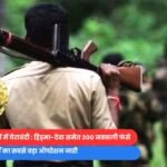 नक्सलियों की पहाड़ियों में घेराबंदी : हिड़मा-देवा समेत 300 नक्सली फंसे, फोर्स का सबसे बड़ा ऑपरेशन जारी