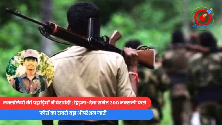 नक्सलियों की पहाड़ियों में घेराबंदी : हिड़मा-देवा समेत 300 नक्सली फंसे, फोर्स का सबसे बड़ा ऑपरेशन जारी