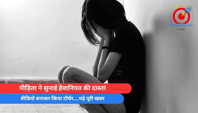 पीड़िता ने सुनाई हैवानियत की दास्तां, वीडियो बनाकर किया टॉर्चर….पढ़े पूरी खबर