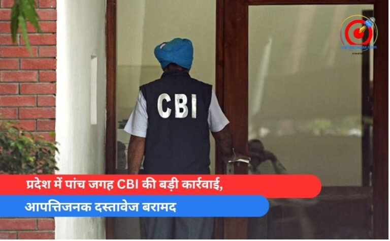 प्रदेश में पांच जगह CBI की बड़ी कार्रवाई, आपत्तिजनक दस्तावेज बरामद
