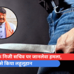 मंत्री के निजी सचिव पर जानलेवा हमला, चाकू से किया लहूलुहान