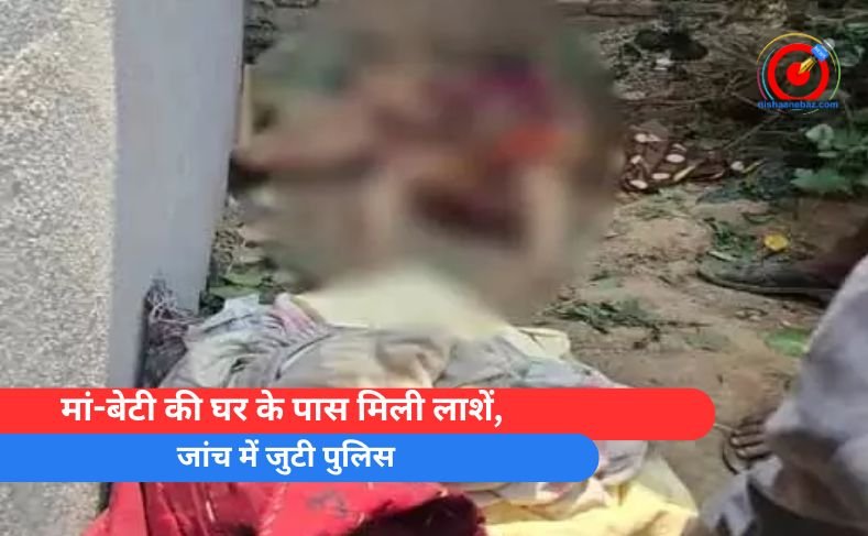 मां-बेटी की घर के पास मिली लाशें, जांच में जुटी पुलिस