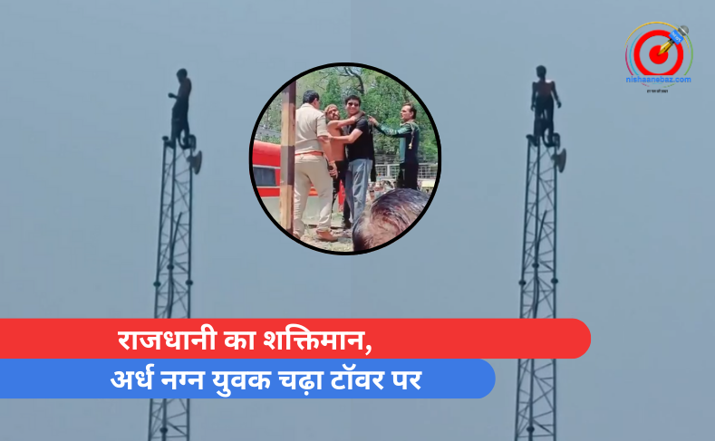 राजधानी का शक्तिमान, अर्ध नग्न युवक चढ़ा टॉवर पर