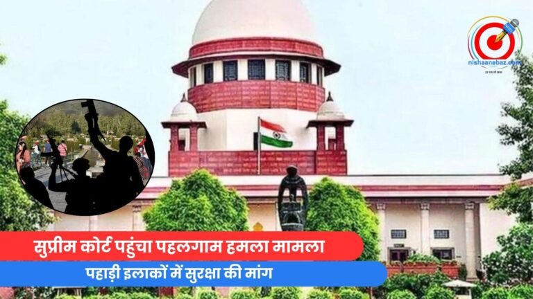 सुप्रीम कोर्ट पहुंचा पहलगाम हमला मामला, पहाड़ी इलाकों में सुरक्षा की मांग…..