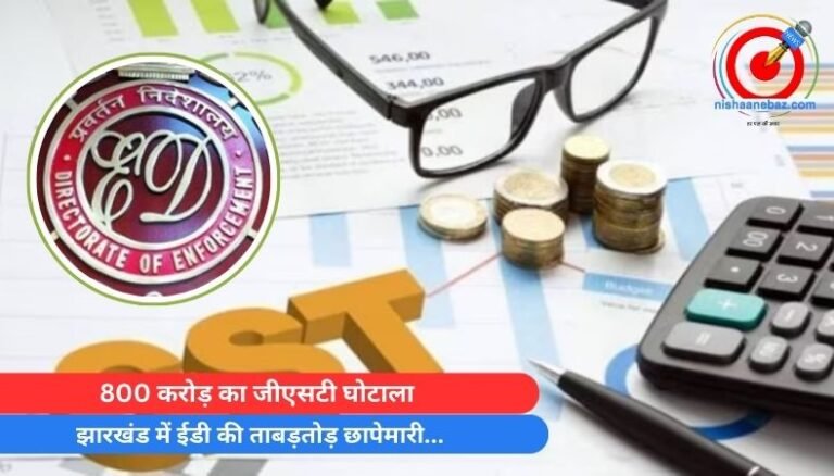 800 करोड़ का जीएसटी घोटाला : झारखंड में ईडी की ताबड़तोड़ छापेमारी…