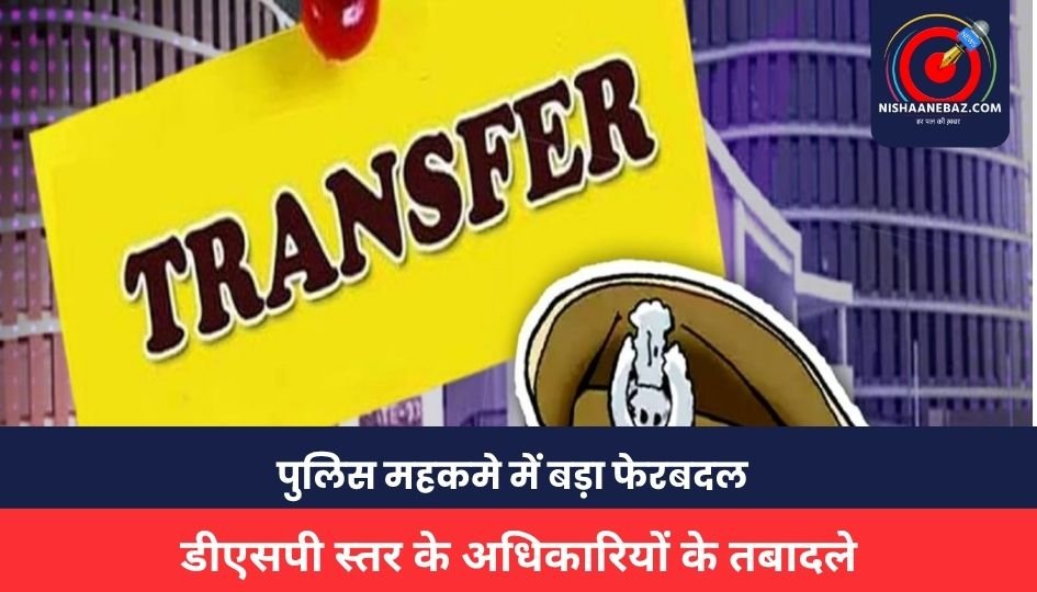 DSP TRANSFER : पुलिस महकमे में बड़ा फेरबदल, 53 डीएसपी स्तर के अधिकारियों के तबादले, देखें सूची