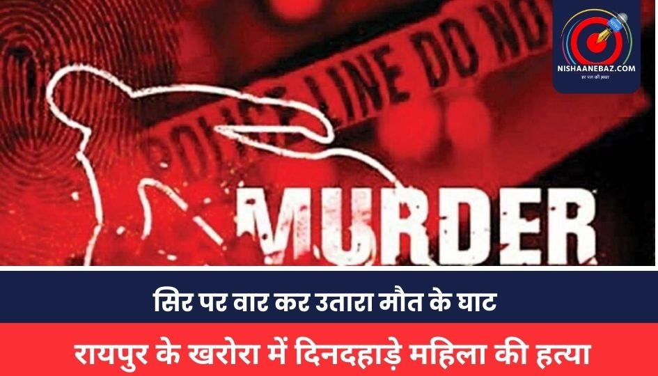 CG BREAKING : रायपुर के खरोरा में दिनदहाड़े महिला की हत्या, सिर पर वार कर उतारा मौत के घाट