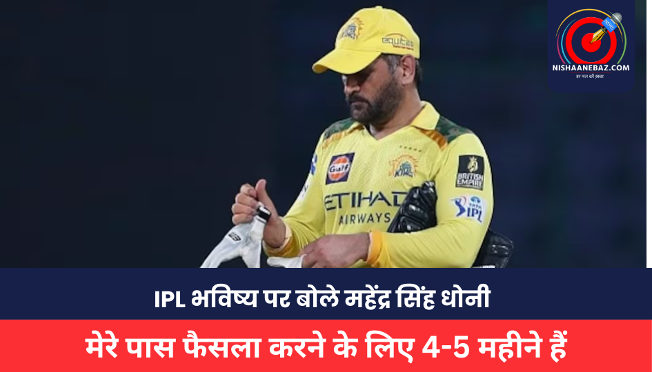 Mahendra Singh Dhoni : IPL भविष्य पर बोले महेंद्र सिंह धोनी, . मेरे पास फैसला करने के लिए 4-5 महीने हैं