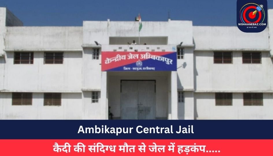 Ambikapur Central Jail : कैदी की संदिग्ध मौत से जेल में हड़कंप…..