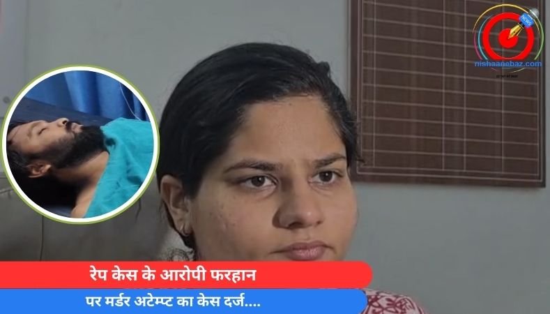 BREAKING NEWS : रेप केस के आरोपी फरहान पर मर्डर अटेम्प्ट का केस दर्ज….