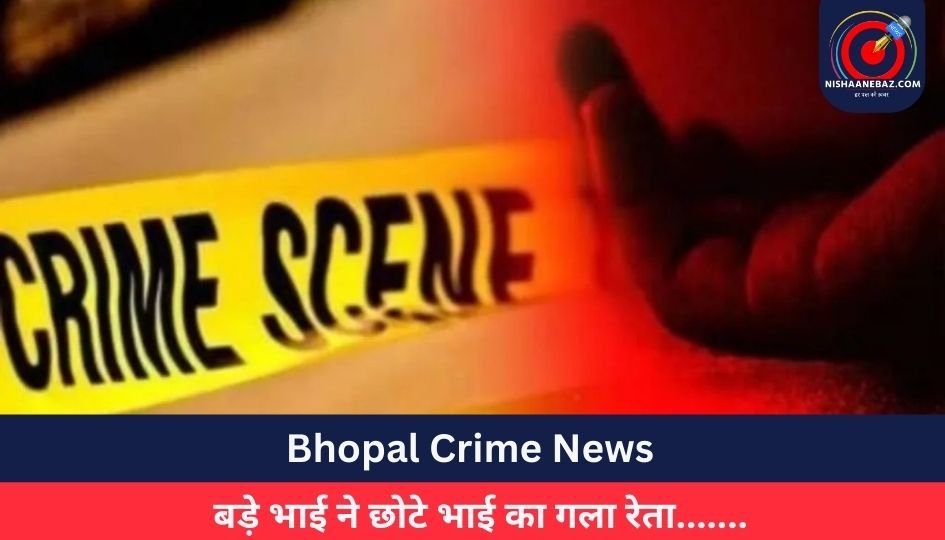 Bhopal Crime News : बड़े भाई ने छोटे भाई का गला रेता…….