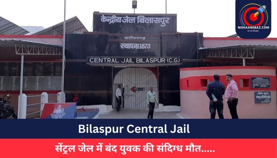 Bilaspur Central Jail : सेंट्रल जेल में बंद युवक की संदिग्ध मौत…..