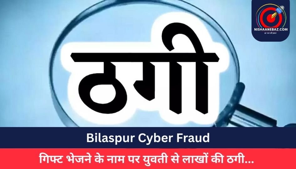 Bilaspur Cyber Fraud : गिफ्ट भेजने के नाम पर युवती से लाखों की ठगी…