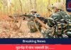 Breaking News : मुठभेड़ में पांच नक्सली ढेर……