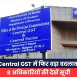 Central GST में फिर बड़ा बदलाव, 8 अधिकारियों की देखें सूची