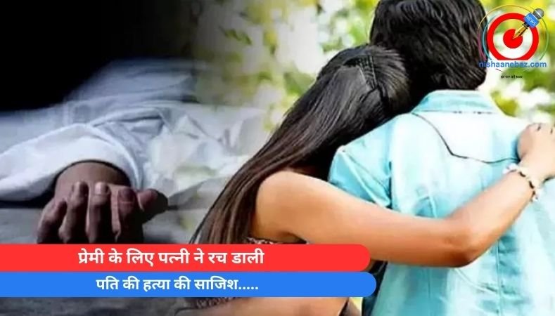 Crime News : प्रेमी के लिए पत्नी ने रच डाली पति की हत्या की साजिश…..