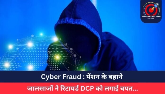 Cyber Fraud पेंशन के बहाने जालसाजों ने रिटायर्ड DCP को लगाई चपत...