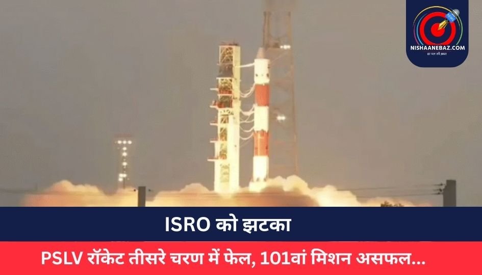 ISRO को झटका : PSLV रॉकेट तीसरे चरण में फेल, 101वां मिशन असफल…