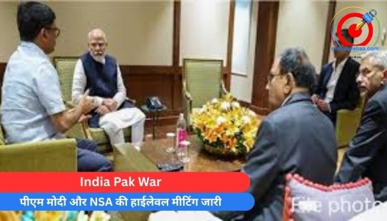 India Pak War : पीएम मोदी और NSA की हाईलेवल मीटिंग जारी…..