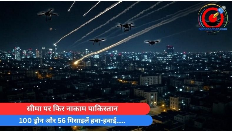 India Pak War : सीमा पर फिर नाकाम पाकिस्तान : 100 ड्रोन और 56 मिसाइलें हवा-हवाई…..