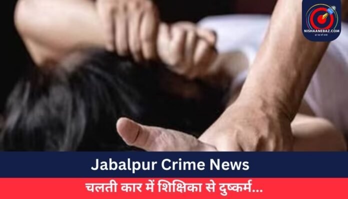 Jabalpur Crime News चलती कार में शिक्षिका से दुष्कर्म.......
