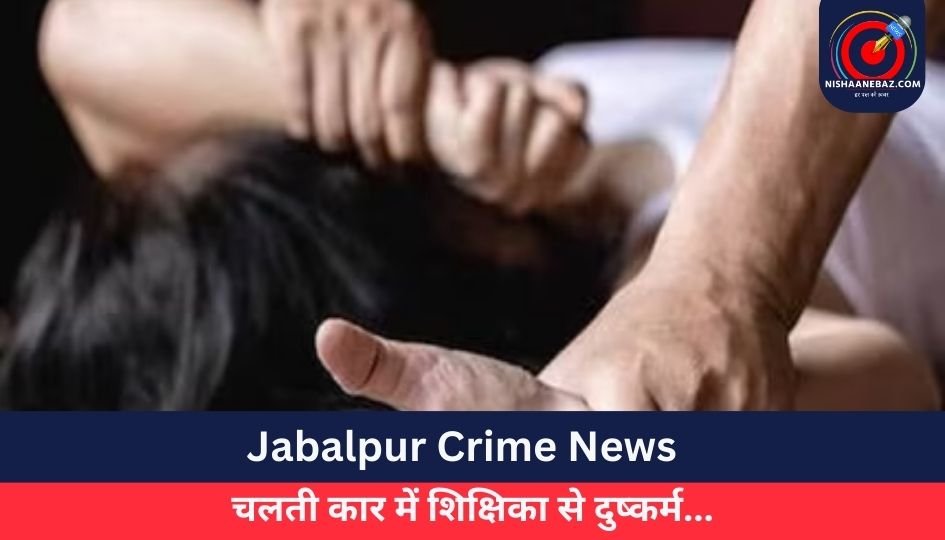Jabalpur Crime News : चलती कार में शिक्षिका से दुष्कर्म…….