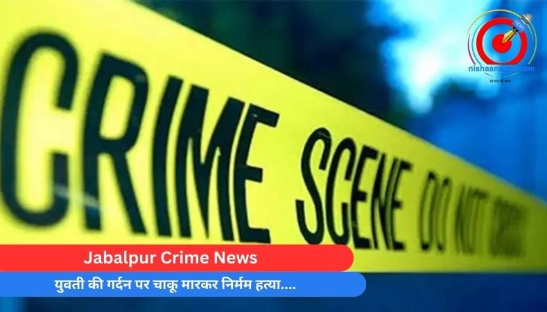 Jabalpur Crime News : युवती की गर्दन पर चाकू मारकर निर्मम हत्या….