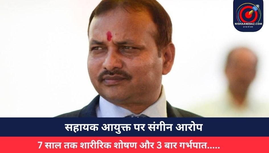 Dantewada News : सहायक आयुक्त पर संगीन आरोप, 7 साल तक शारीरिक शोषण और 3 बार गर्भपात…..