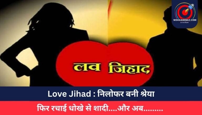 Love Jihad : निलोफर बनी श्रेया, फिर रचाई धोखे से शादी….और अब………