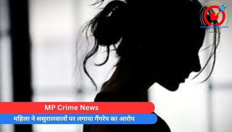 MP Crime News : महिला ने ससुरालवालों पर लगाया गैंगरेप का आरोप…..