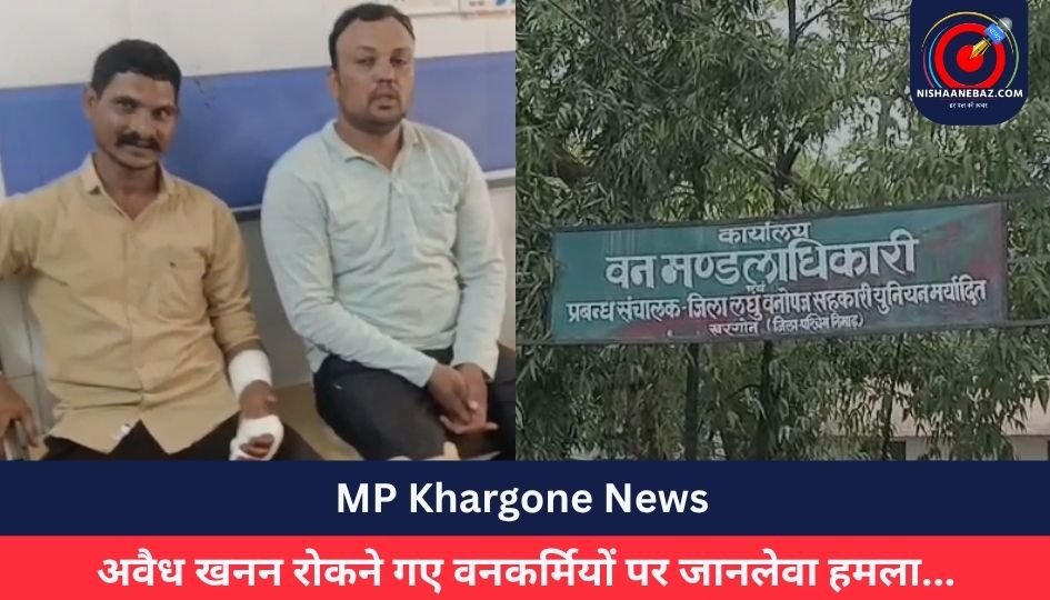 MP Khargone News : अवैध खनन रोकने गए वनकर्मियों पर जानलेवा हमला…