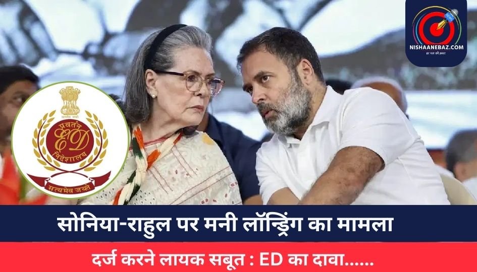 Money Laundering Case : सोनिया-राहुल पर मनी लॉन्ड्रिंग का मामला दर्ज करने लायक सबूत : ED का दावा……