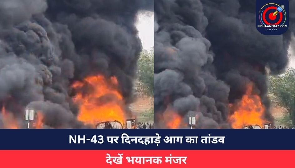 Breaking News : NH-43 पर दिनदहाड़े आग का तांडव….देखें भयानक मंजर…..