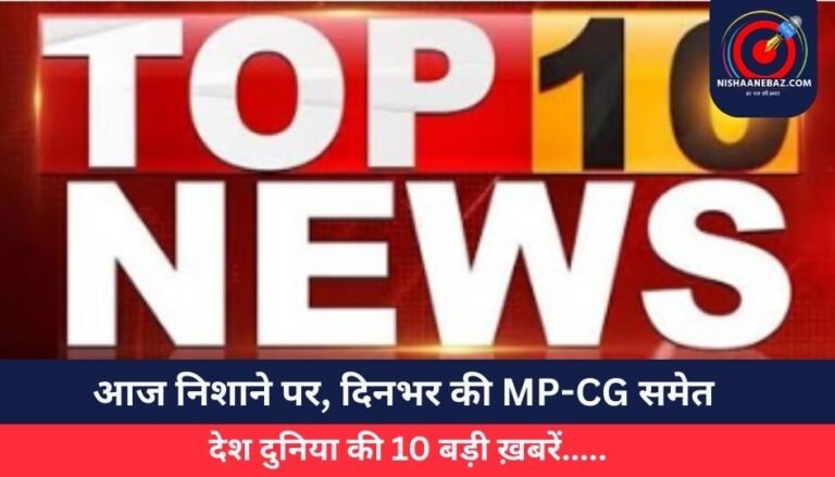 Top 10 News Today 20 May 2025 : आज निशाने पर, दिनभर की MP-CG समेत देश दुनिया की 10 बड़ी ख़बरें…..