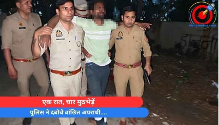 एक रात, चार मुठभेड़ें : पुलिस ने दबोचे वांछित अपराधी….