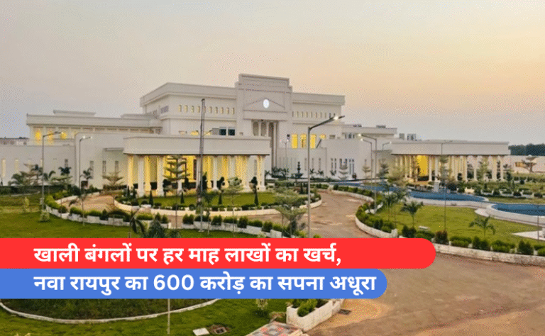 खाली बंगलों पर हर माह लाखों का खर्च, नवा रायपुर का 600 करोड़ का सपना अधूरा