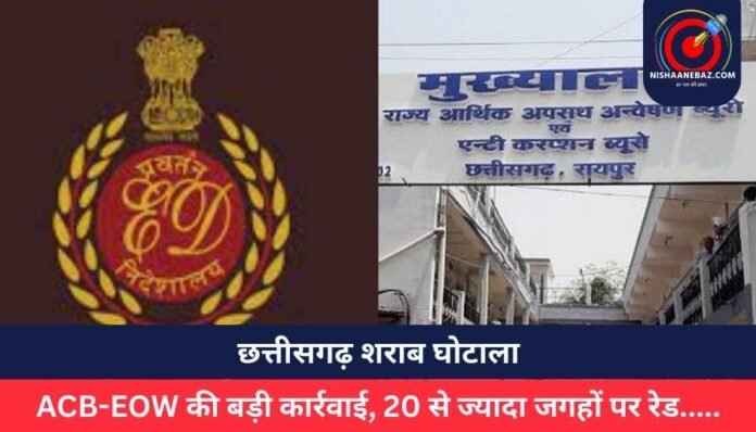 छत्तीसगढ़ शराब घोटाला ACB-EOW की बड़ी कार्रवाई, 20 से ज्यादा जगहों पर रेड.....