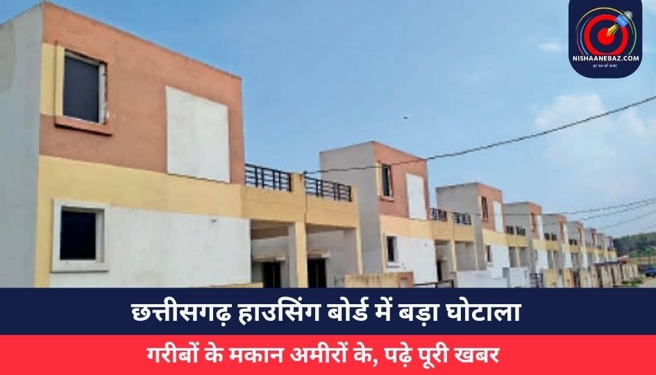 छत्तीसगढ़ हाउसिंग बोर्ड में बड़ा घोटाला, गरीबों के मकान अमीरों के, पढ़े पूरी खबर