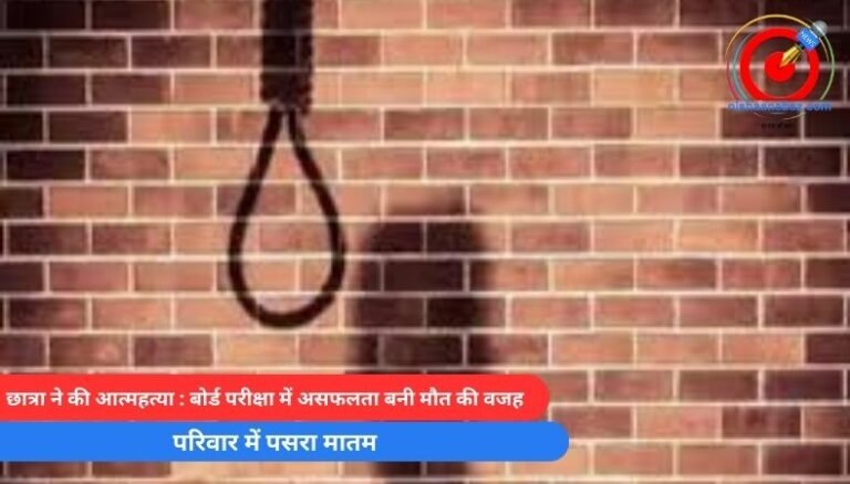 छात्रा ने की आत्महत्या : बोर्ड परीक्षा में असफलता बनी मौत की वजह, परिवार में पसरा मातम…..