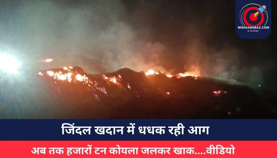 जिंदल खदान में धधक रही आग, अब तक हजारों टन कोयला जलकर खाक….वीडियो