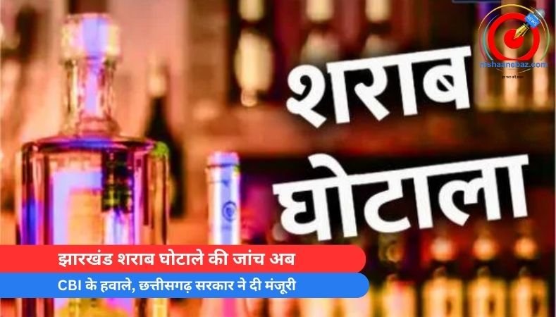 झारखंड शराब घोटाले की जांच अब CBI के हवाले, छत्तीसगढ़ सरकार ने दी मंजूरी