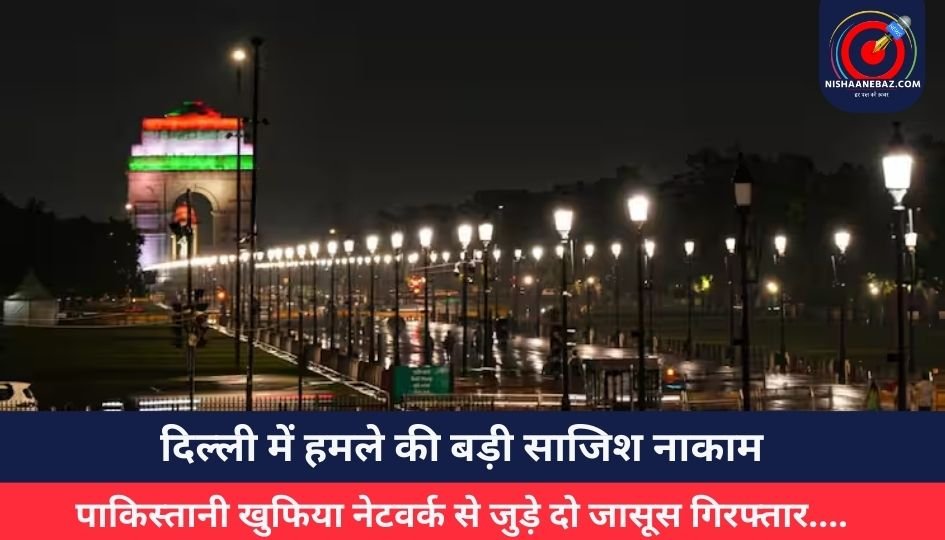 दिल्ली में हमले की बड़ी साजिश नाकाम, पाकिस्तानी खुफिया नेटवर्क से जुड़े दो जासूस गिरफ्तार….